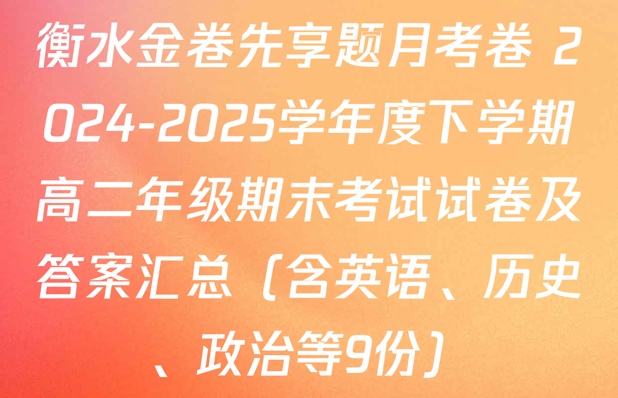 衡水金卷先享题月考卷 2024-2025学年度下学期高二年级期末考试试卷及答案汇总（含英语、历史、政治等9份）