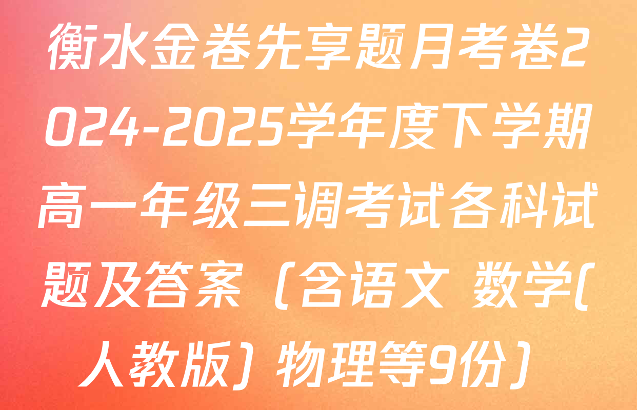 衡水金卷先享题月考卷2024-2025学年度下学期高一年级三调考试各科试题及答案（含语文 数学(人教版) 物理等9份）