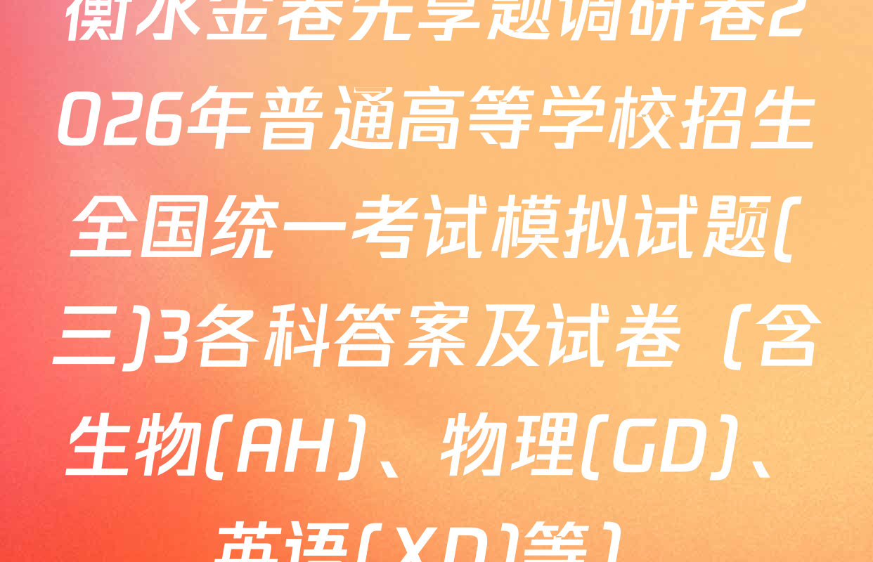 衡水金卷先享题调研卷2026年普通高等学校招生全国统一考试模拟试题(三)3各科答案及试卷（含生物(AH)、物理(GD)、英语(XD)等）