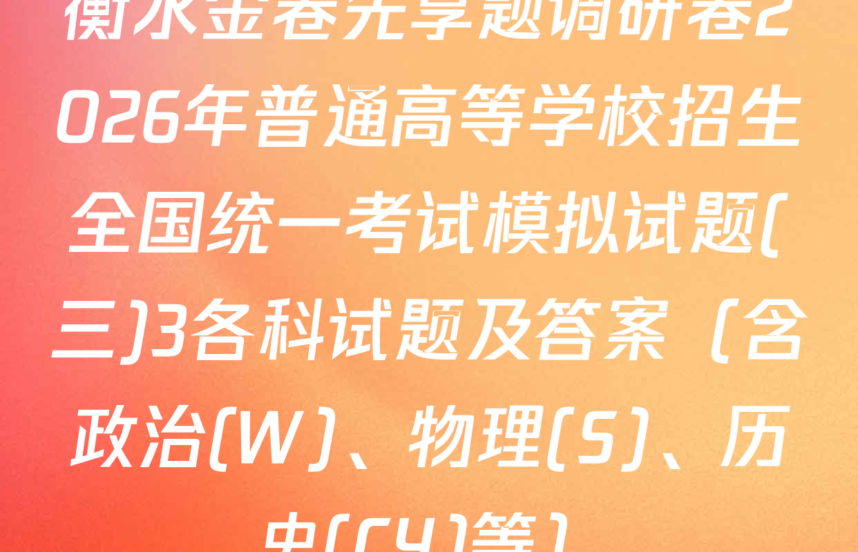 衡水金卷先享题调研卷2026年普通高等学校招生全国统一考试模拟试题(三)3各科试题及答案（含政治(W)、物理(S)、历史(CY)等）