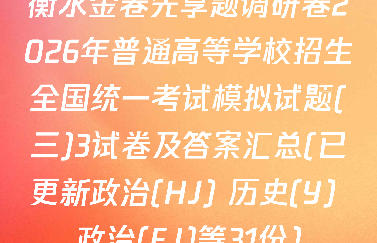 衡水金卷先享题调研卷2026年普通高等学校招生全国统一考试模拟试题(三)3试卷及答案汇总(已更新政治(HJ) 历史(Y) 政治(FJ)等31份)