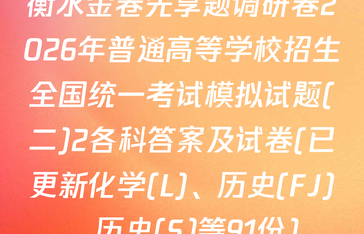 衡水金卷先享题调研卷2026年普通高等学校招生全国统一考试模拟试题(二)2各科答案及试卷(已更新化学(L)、历史(FJ)、历史(S)等91份)