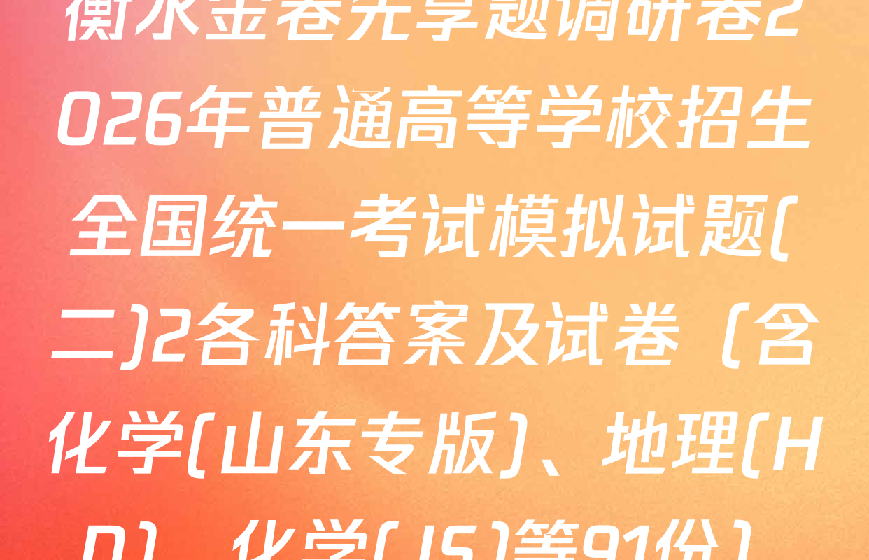 衡水金卷先享题调研卷2026年普通高等学校招生全国统一考试模拟试题(二)2各科答案及试卷（含化学(山东专版)、地理(HN)、化学(JS)等91份）
