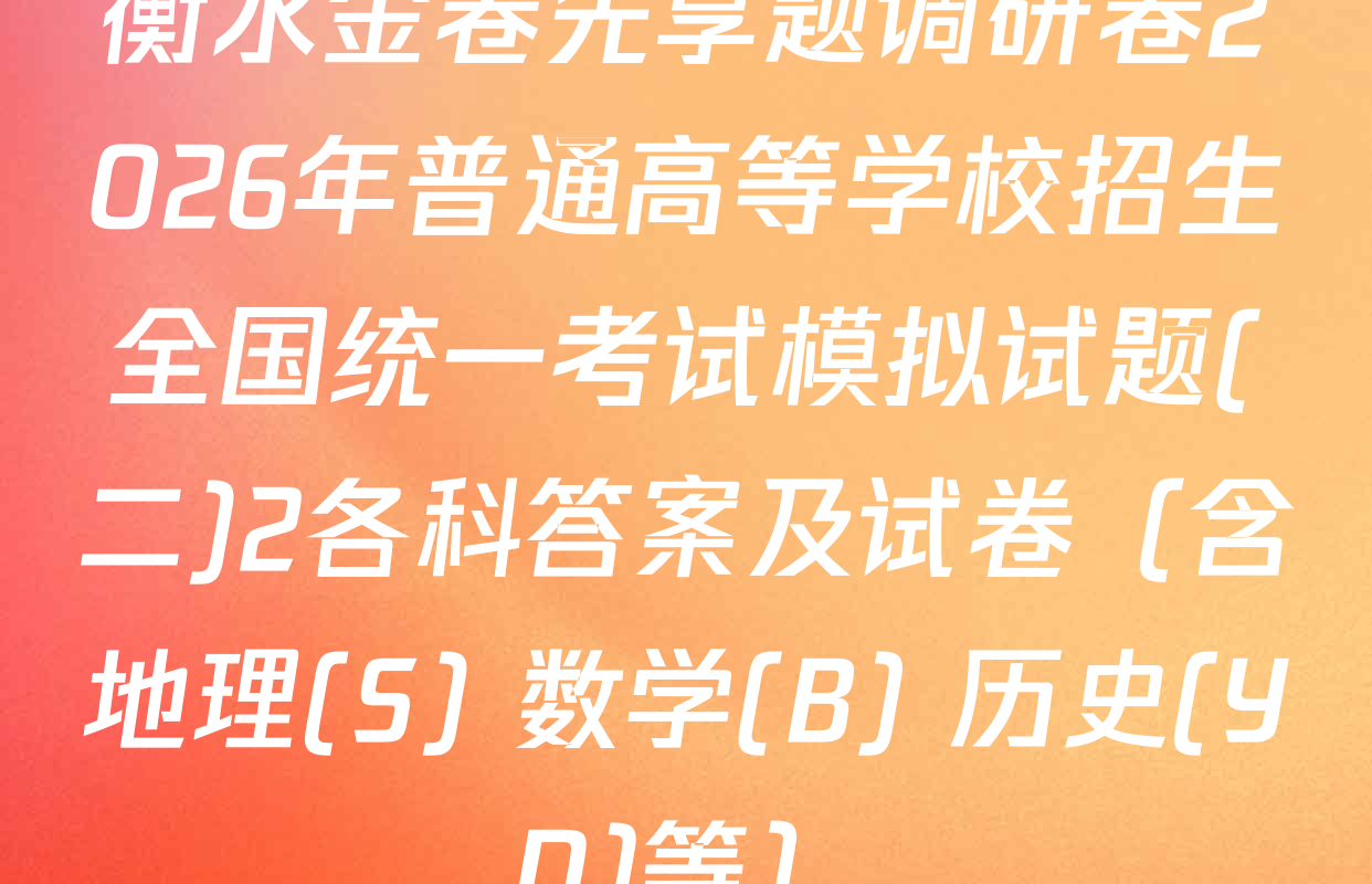 衡水金卷先享题调研卷2026年普通高等学校招生全国统一考试模拟试题(二)2各科答案及试卷（含地理(S) 数学(B) 历史(YN)等）