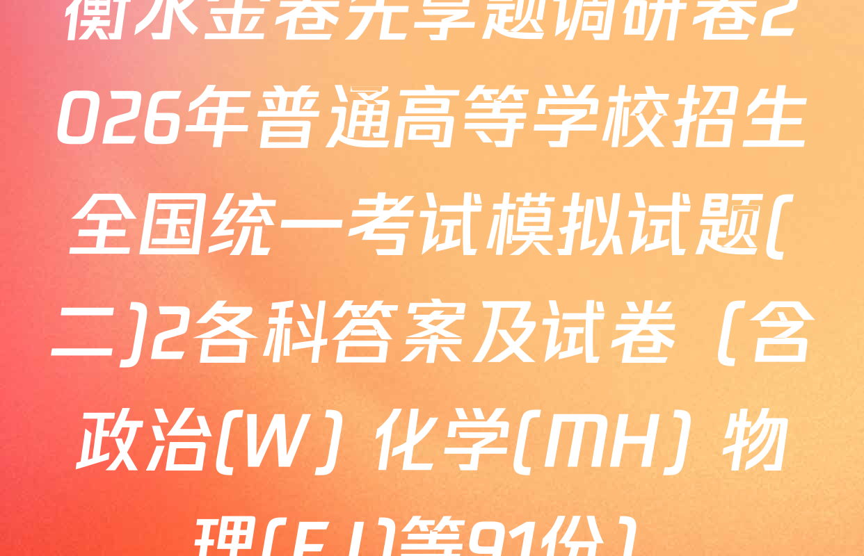 衡水金卷先享题调研卷2026年普通高等学校招生全国统一考试模拟试题(二)2各科答案及试卷（含政治(W) 化学(MH) 物理(FJ)等91份）