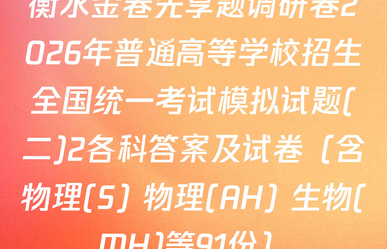 衡水金卷先享题调研卷2026年普通高等学校招生全国统一考试模拟试题(二)2各科答案及试卷（含物理(S) 物理(AH) 生物(MH)等91份）