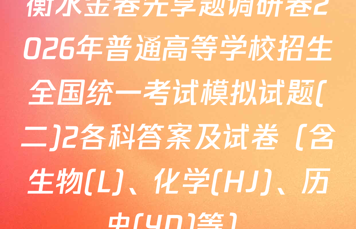 衡水金卷先享题调研卷2026年普通高等学校招生全国统一考试模拟试题(二)2各科答案及试卷（含生物(L)、化学(HJ)、历史(YN)等）