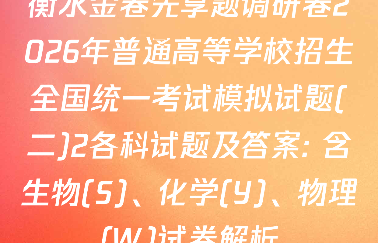 衡水金卷先享题调研卷2026年普通高等学校招生全国统一考试模拟试题(二)2各科试题及答案: 含生物(S)、化学(Y)、物理(W)试卷解析