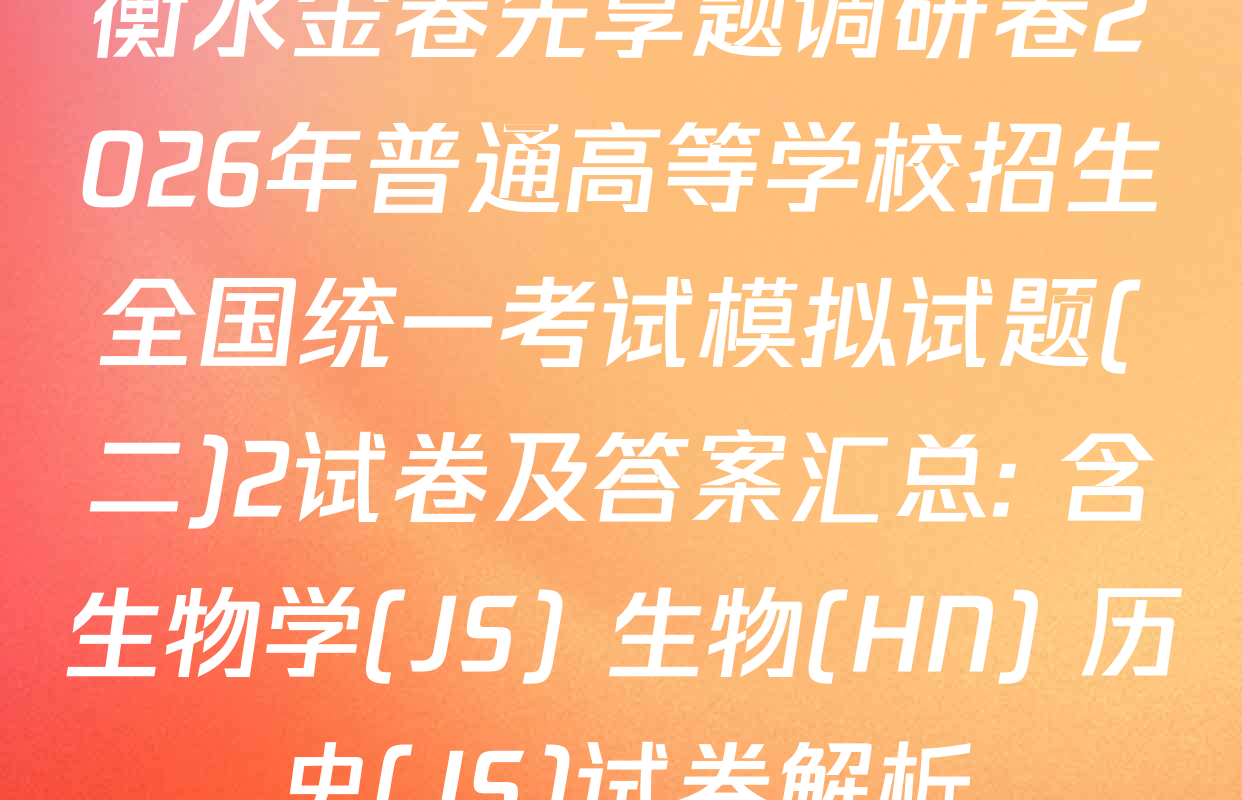 衡水金卷先享题调研卷2026年普通高等学校招生全国统一考试模拟试题(二)2试卷及答案汇总: 含生物学(JS) 生物(HN) 历史(JS)试卷解析