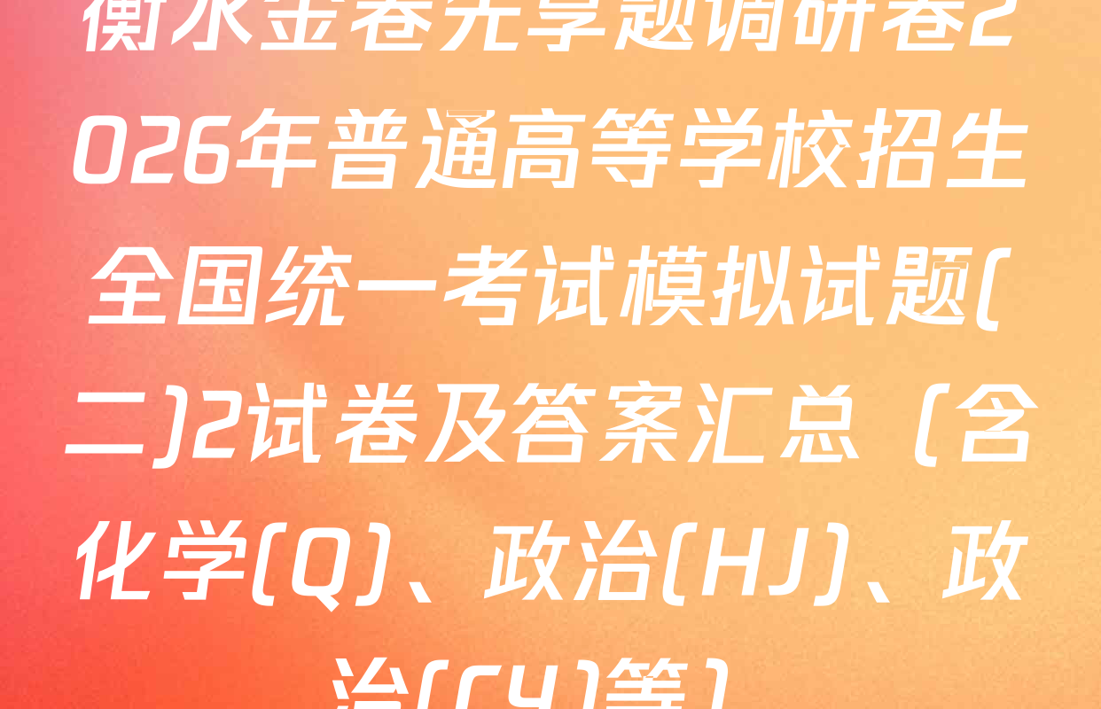 衡水金卷先享题调研卷2026年普通高等学校招生全国统一考试模拟试题(二)2试卷及答案汇总（含化学(Q)、政治(HJ)、政治(CY)等）