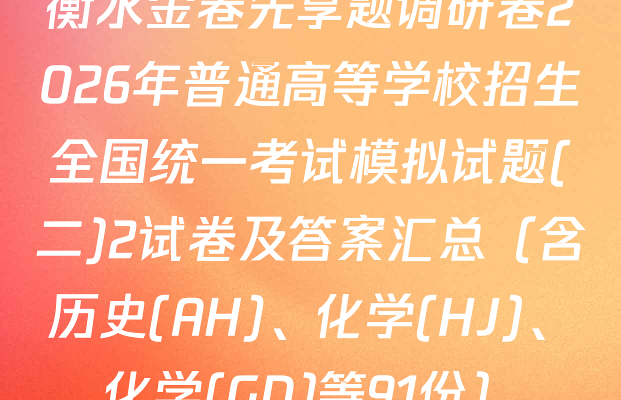 衡水金卷先享题调研卷2026年普通高等学校招生全国统一考试模拟试题(二)2试卷及答案汇总（含历史(AH)、化学(HJ)、化学(GD)等91份）