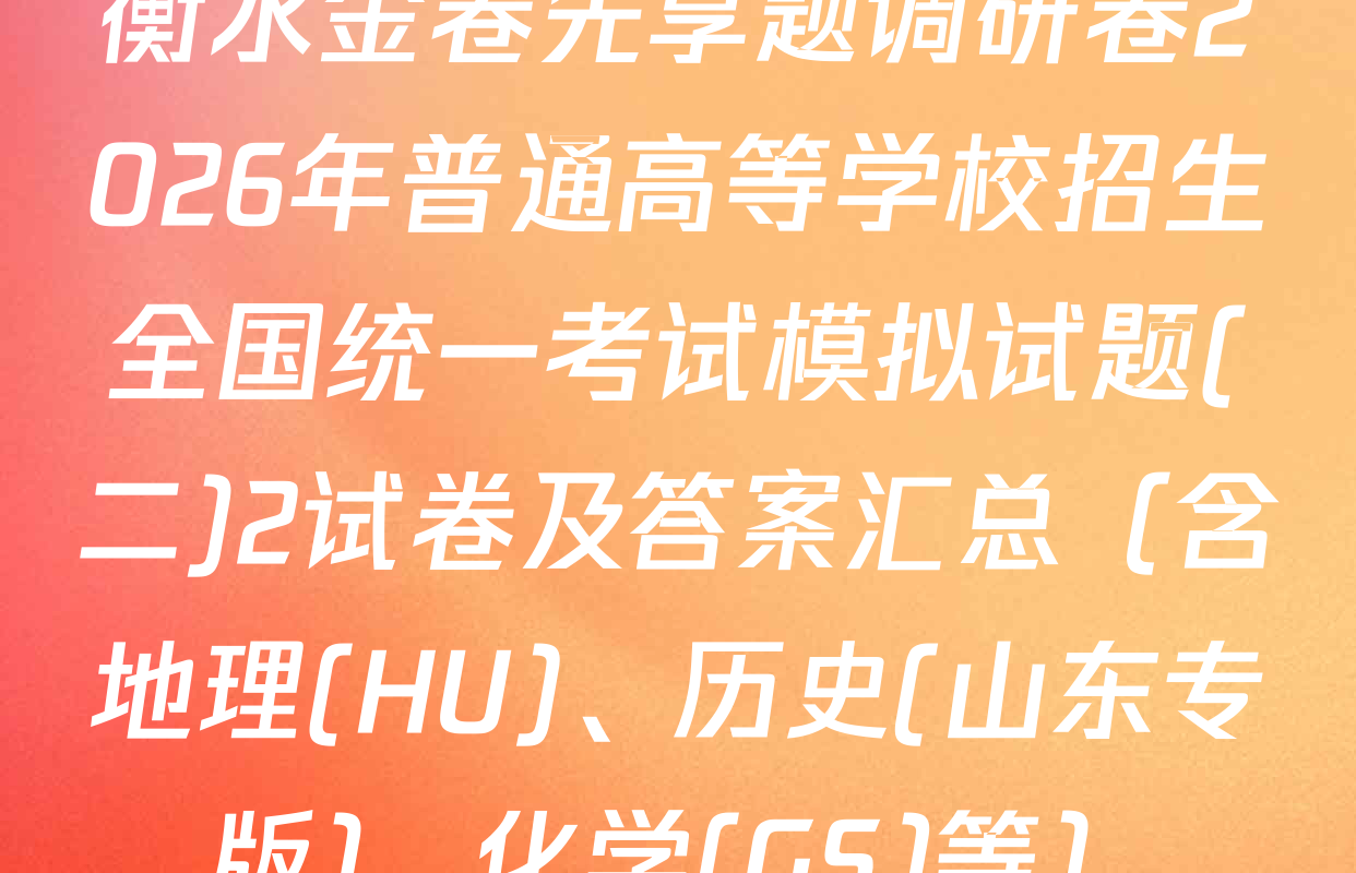 衡水金卷先享题调研卷2026年普通高等学校招生全国统一考试模拟试题(二)2试卷及答案汇总（含地理(HU)、历史(山东专版)、化学(GS)等）