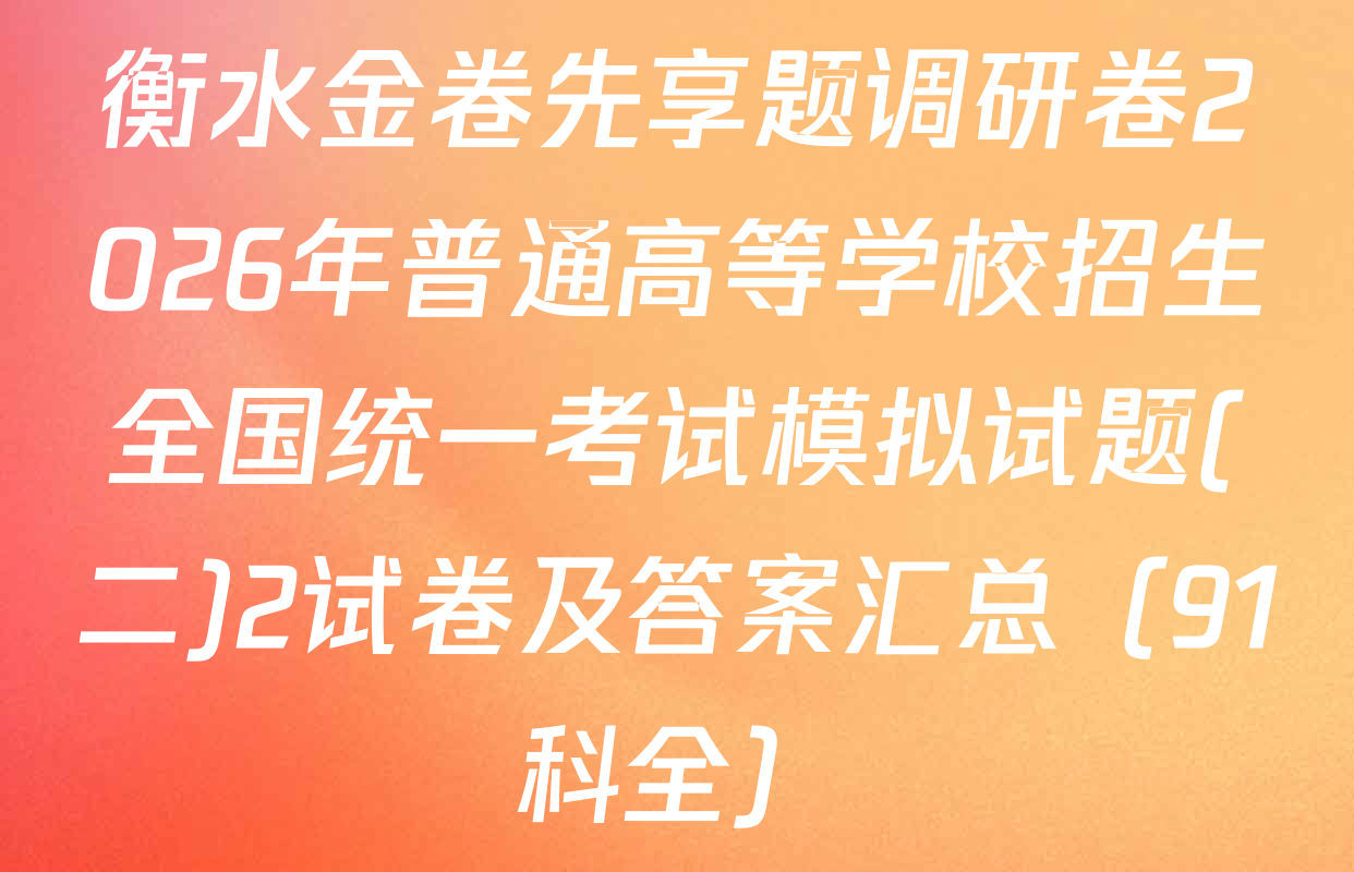 衡水金卷先享题调研卷2026年普通高等学校招生全国统一考试模拟试题(二)2试卷及答案汇总（91科全）