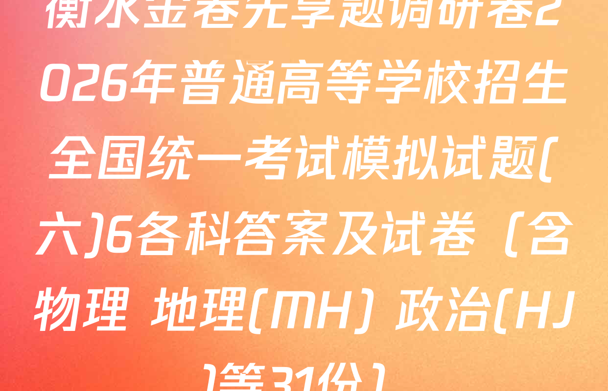 衡水金卷先享题调研卷2026年普通高等学校招生全国统一考试模拟试题(六)6各科答案及试卷（含物理 地理(MH) 政治(HJ)等31份）