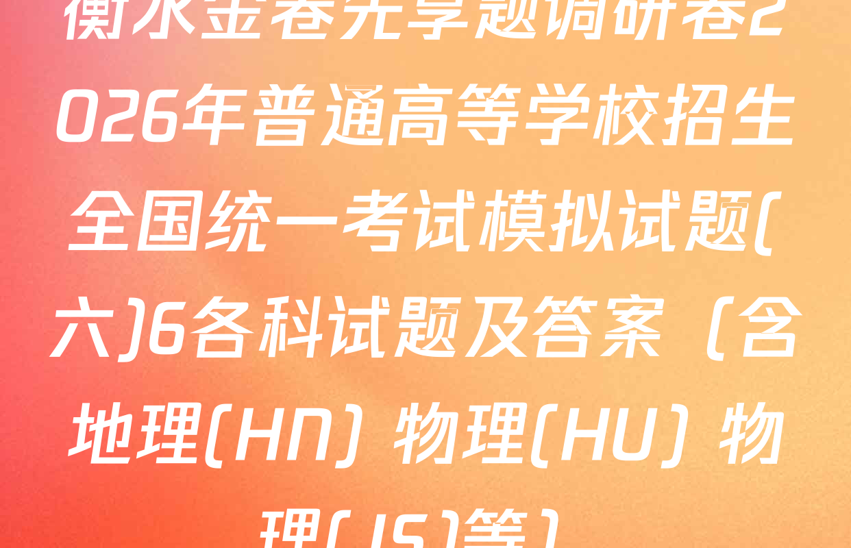 衡水金卷先享题调研卷2026年普通高等学校招生全国统一考试模拟试题(六)6各科试题及答案（含地理(HN) 物理(HU) 物理(JS)等）