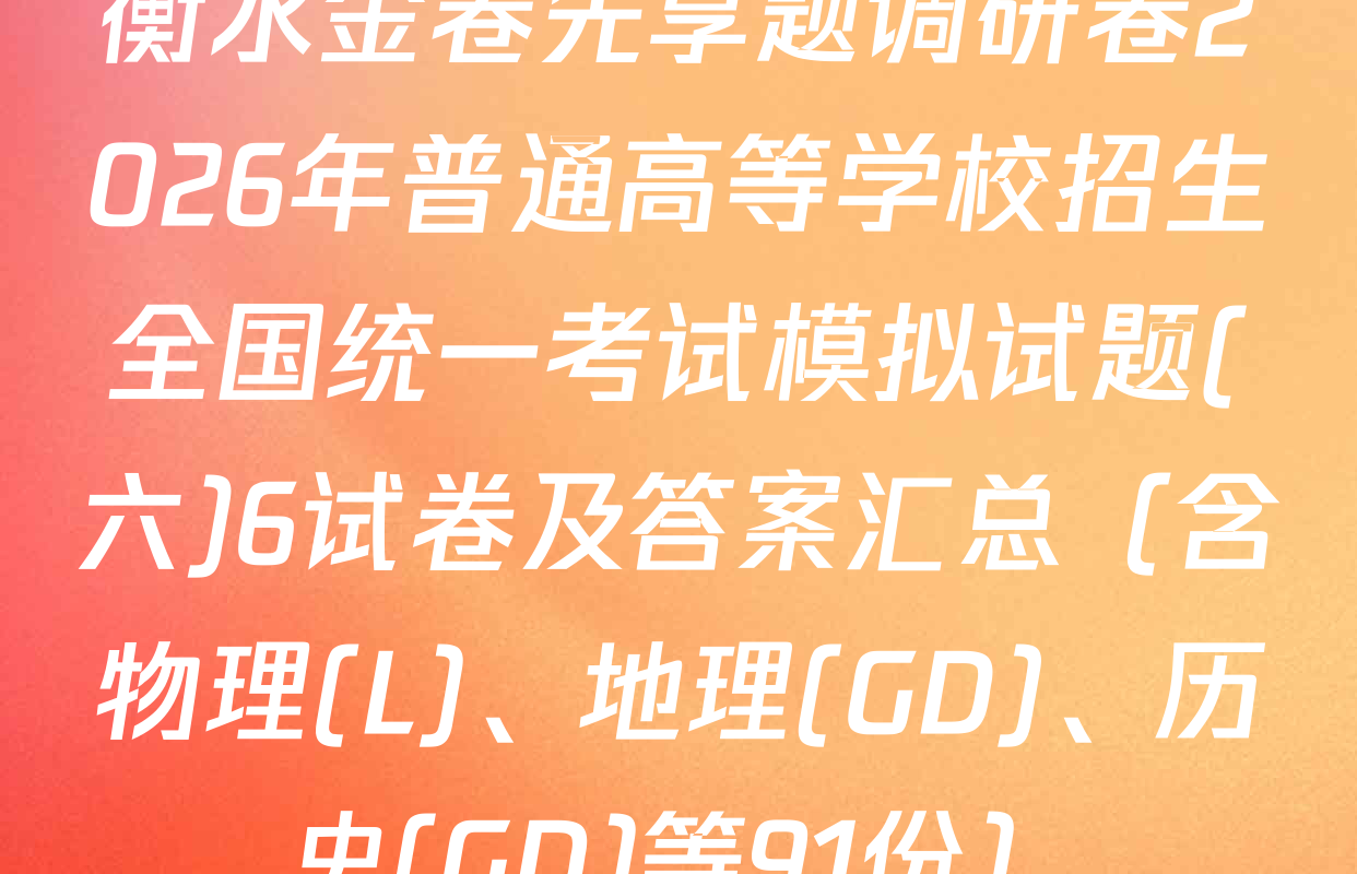 衡水金卷先享题调研卷2026年普通高等学校招生全国统一考试模拟试题(六)6试卷及答案汇总（含物理(L)、地理(GD)、历史(GD)等91份）