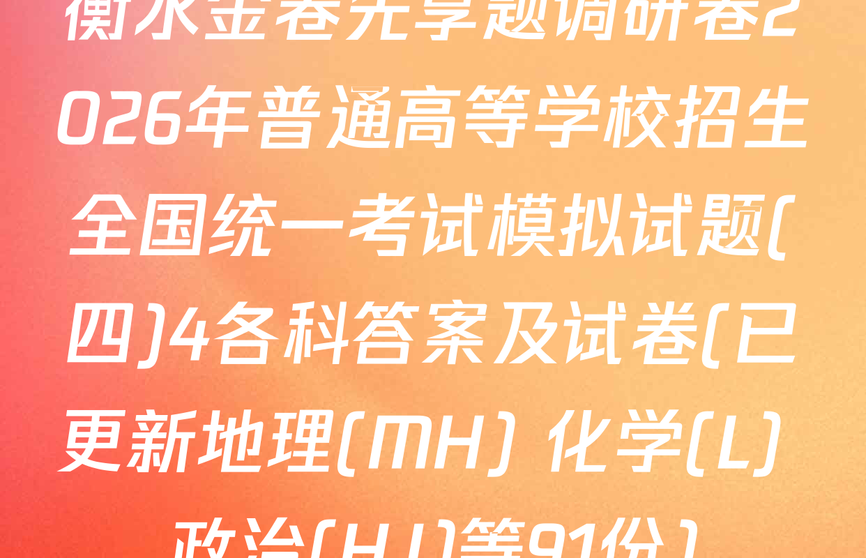 衡水金卷先享题调研卷2026年普通高等学校招生全国统一考试模拟试题(四)4各科答案及试卷(已更新地理(MH) 化学(L) 政治(HJ)等91份)