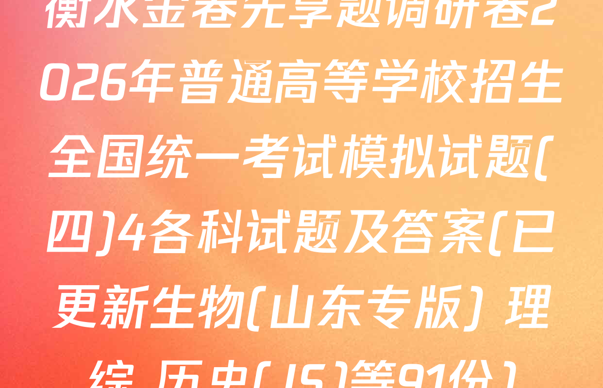 衡水金卷先享题调研卷2026年普通高等学校招生全国统一考试模拟试题(四)4各科试题及答案(已更新生物(山东专版) 理综 历史(JS)等91份)