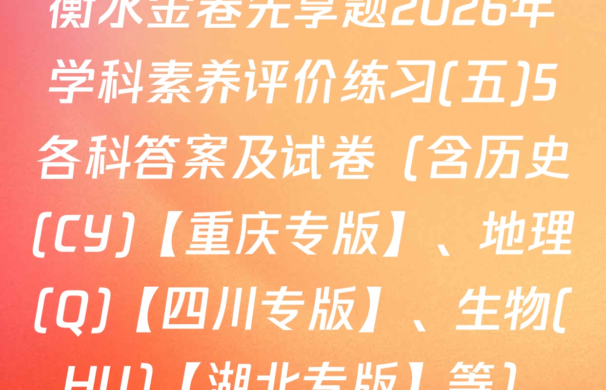 衡水金卷先享题2026年学科素养评价练习(五)5各科答案及试卷（含历史(CY)【重庆专版】、地理(Q)【四川专版】、生物(HU)【湖北专版】等）