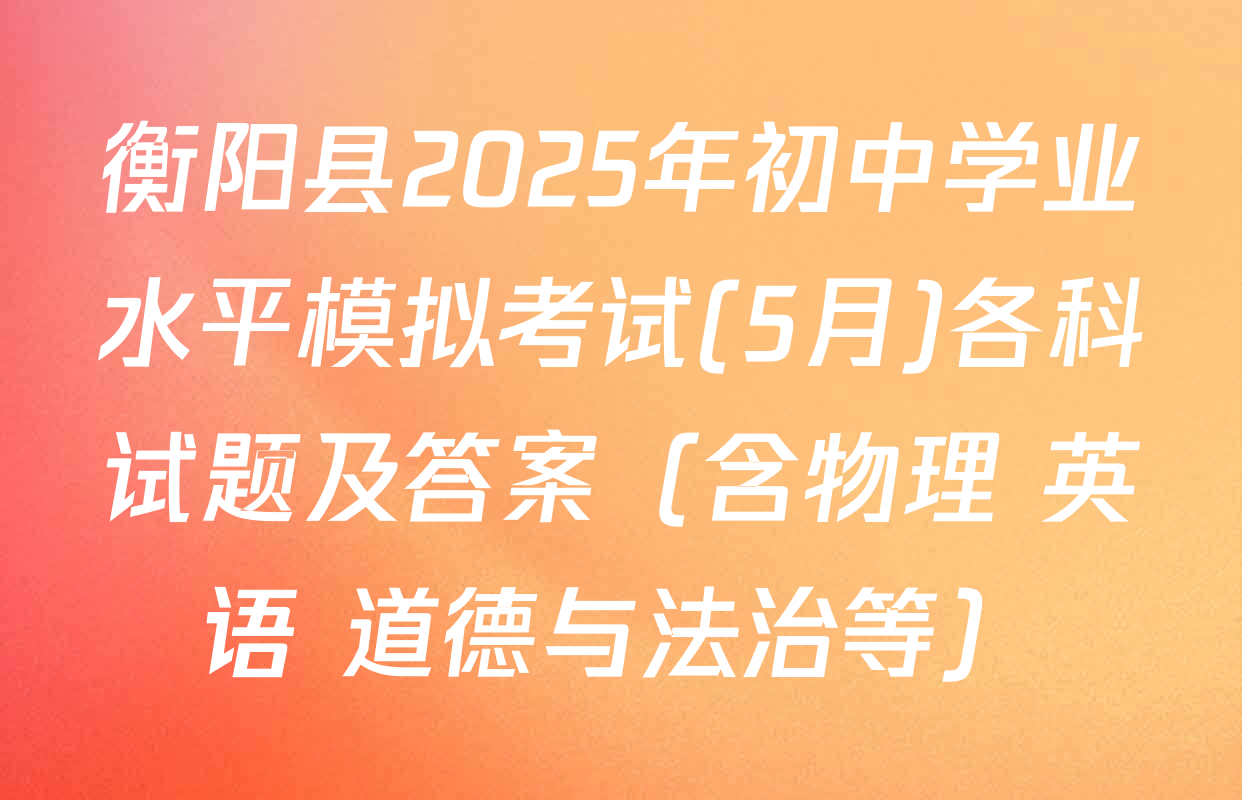 衡阳县2025年初中学业水平模拟考试(5月)各科试题及答案（含物理 英语 道德与法治等）