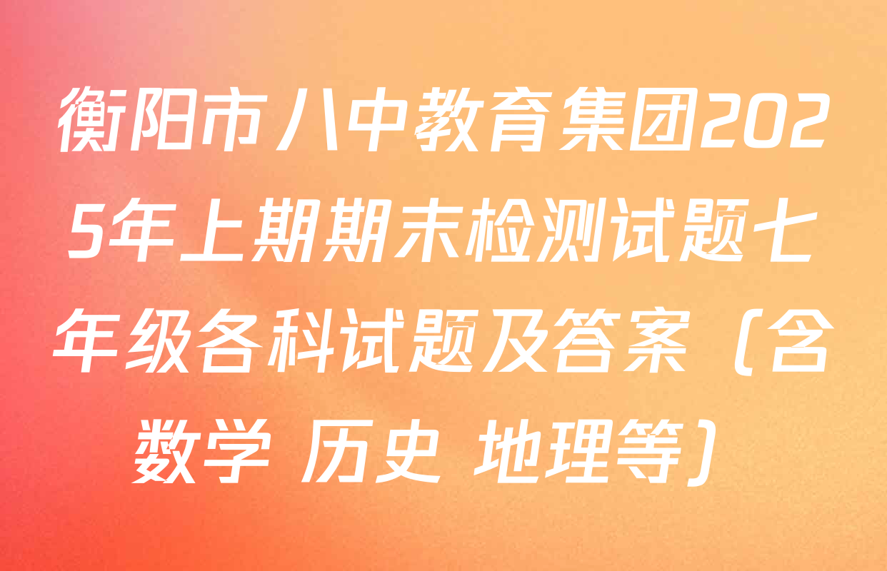 衡阳市八中教育集团2025年上期期末检测试题七年级各科试题及答案（含数学 历史 地理等）