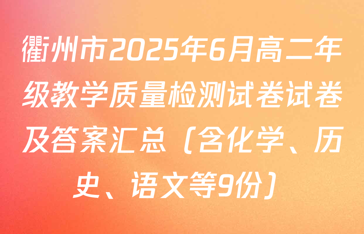 衢州市2025年6月高二年级教学质量检测试卷试卷及答案汇总（含化学、历史、语文等9份）