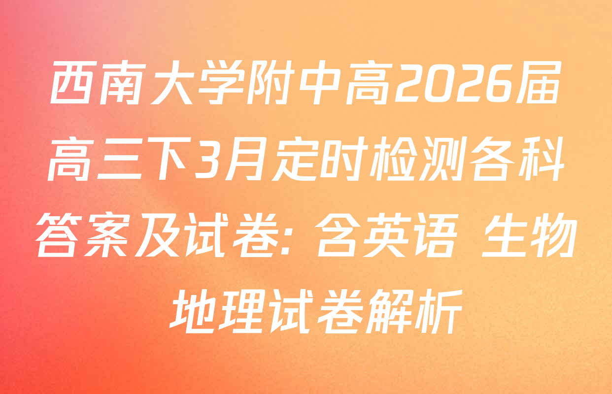 西南大学附中高2026届高三下3月定时检测各科答案及试卷: 含英语 生物 地理试卷解析