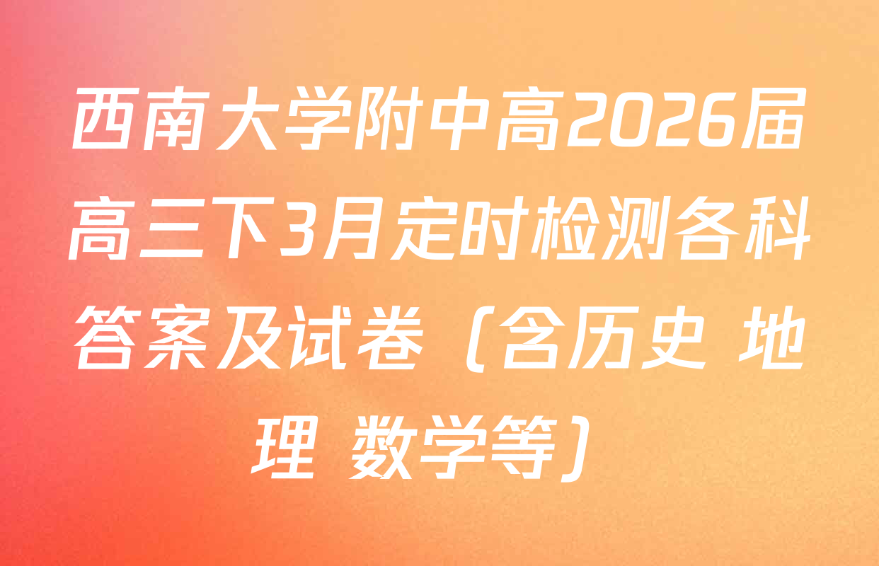 西南大学附中高2026届高三下3月定时检测各科答案及试卷（含历史 地理 数学等）