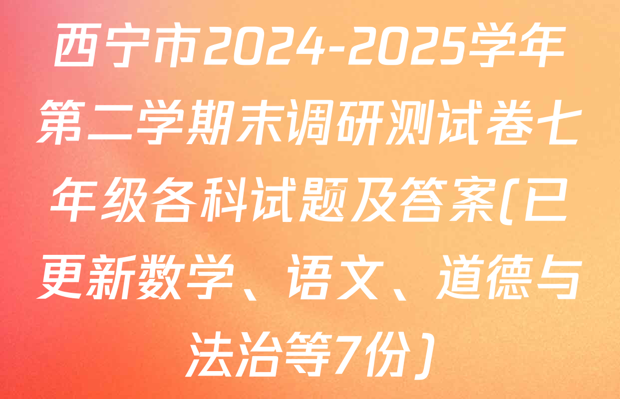 西宁市2024-2025学年第二学期末调研测试卷七年级各科试题及答案(已更新数学、语文、道德与法治等7份)
