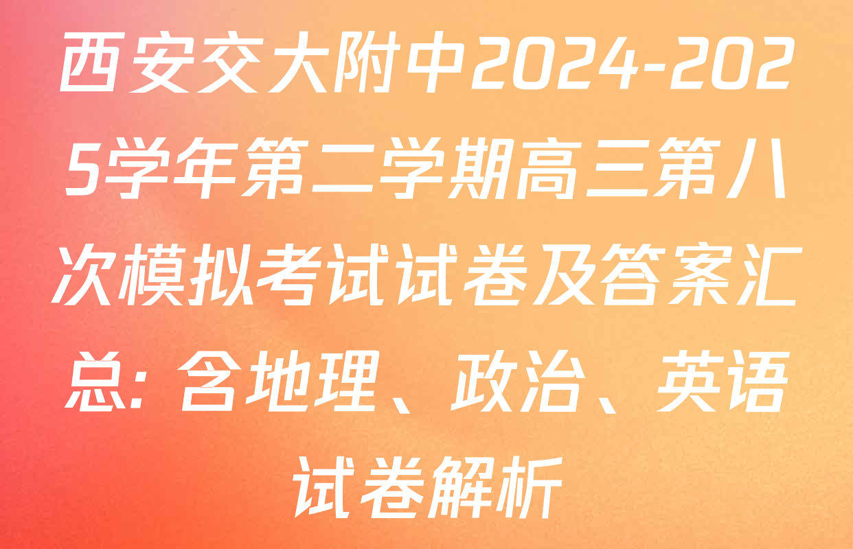 西安交大附中2024-2025学年第二学期高三第八次模拟考试试卷及答案汇总: 含地理、政治、英语试卷解析