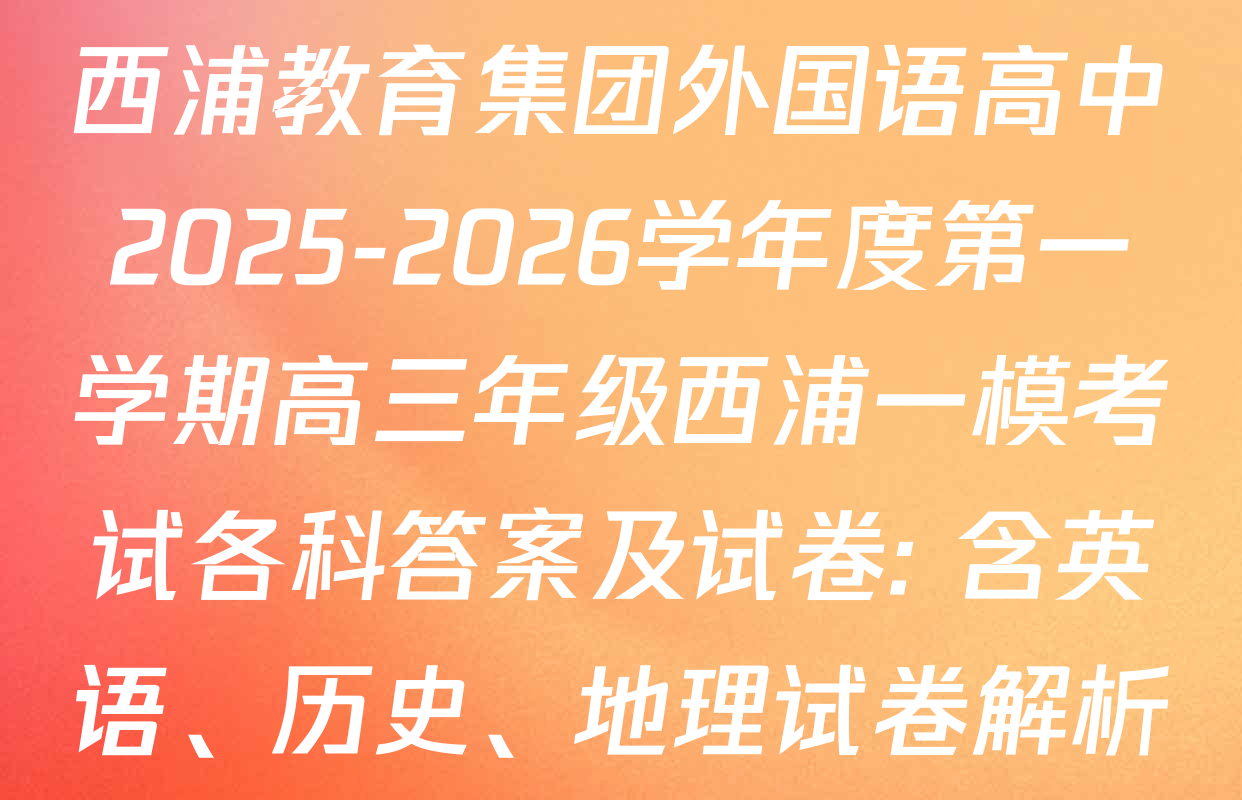 西浦教育集团外国语高中2025-2026学年度第一学期高三年级西浦一模考试各科答案及试卷: 含英语、历史、地理试卷解析