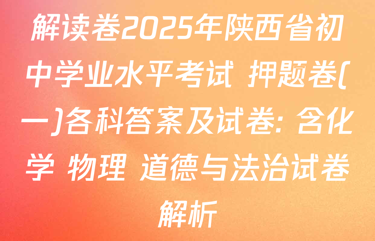 解读卷2025年陕西省初中学业水平考试 押题卷(一)各科答案及试卷: 含化学 物理 道德与法治试卷解析