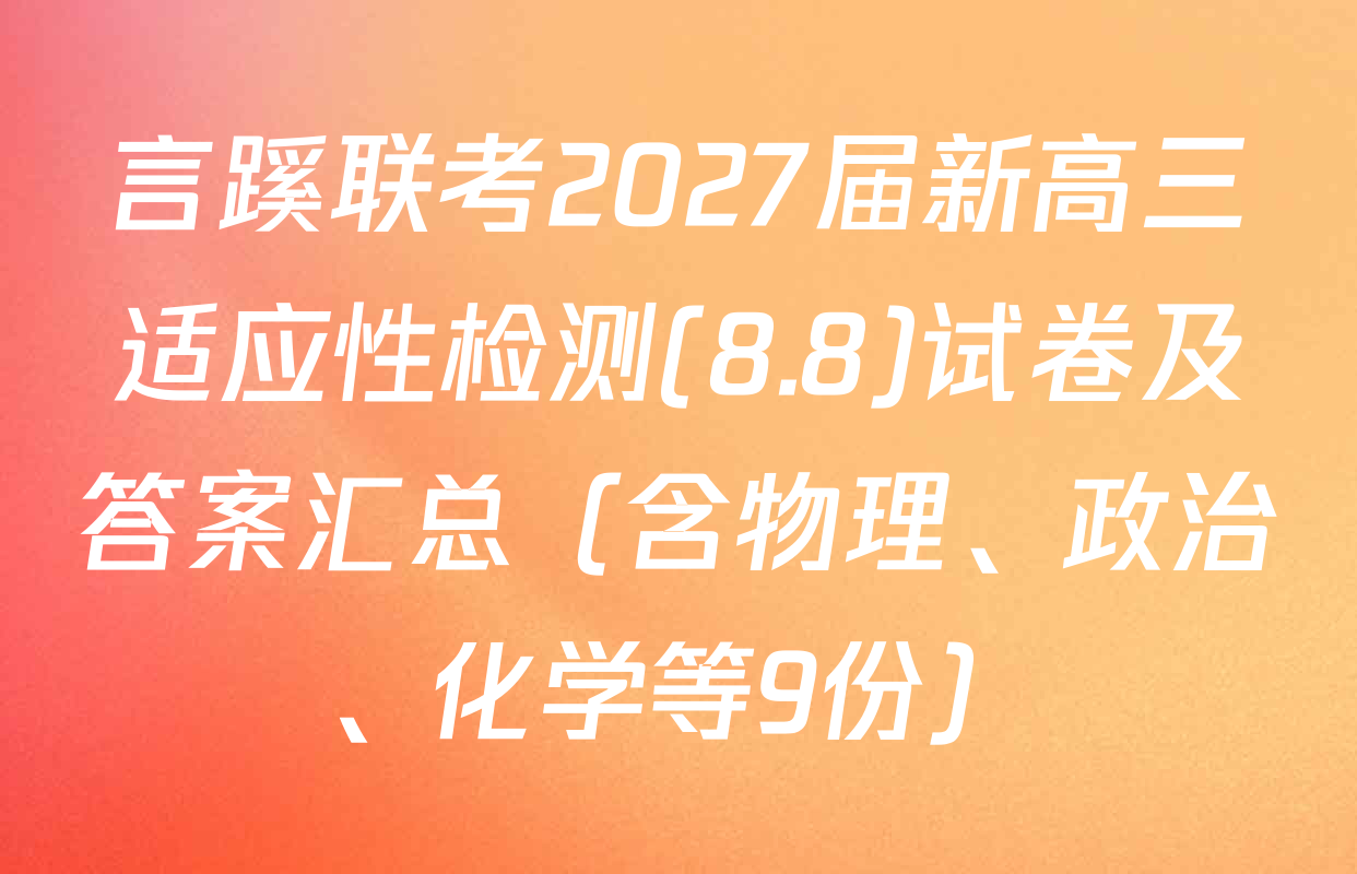言蹊联考2027届新高三适应性检测(8.8)试卷及答案汇总（含物理、政治、化学等9份）