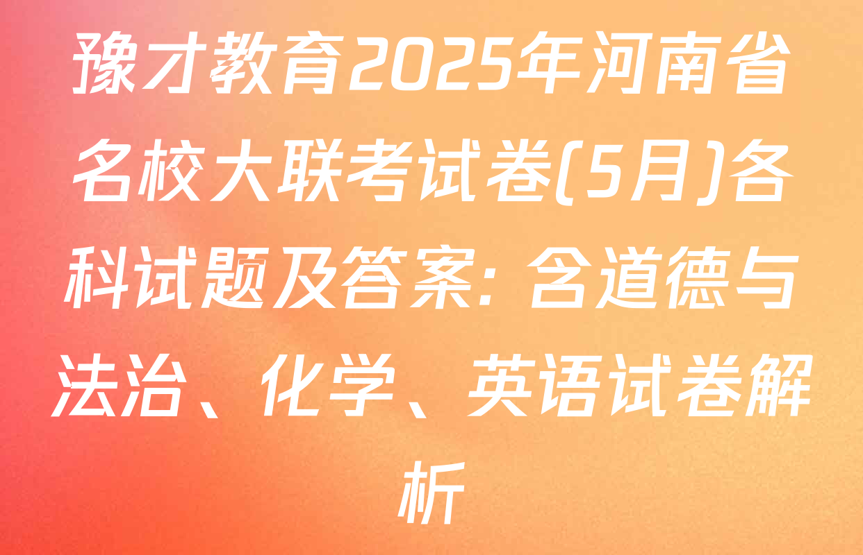 豫才教育2025年河南省名校大联考试卷(5月)各科试题及答案: 含道德与法治、化学、英语试卷解析