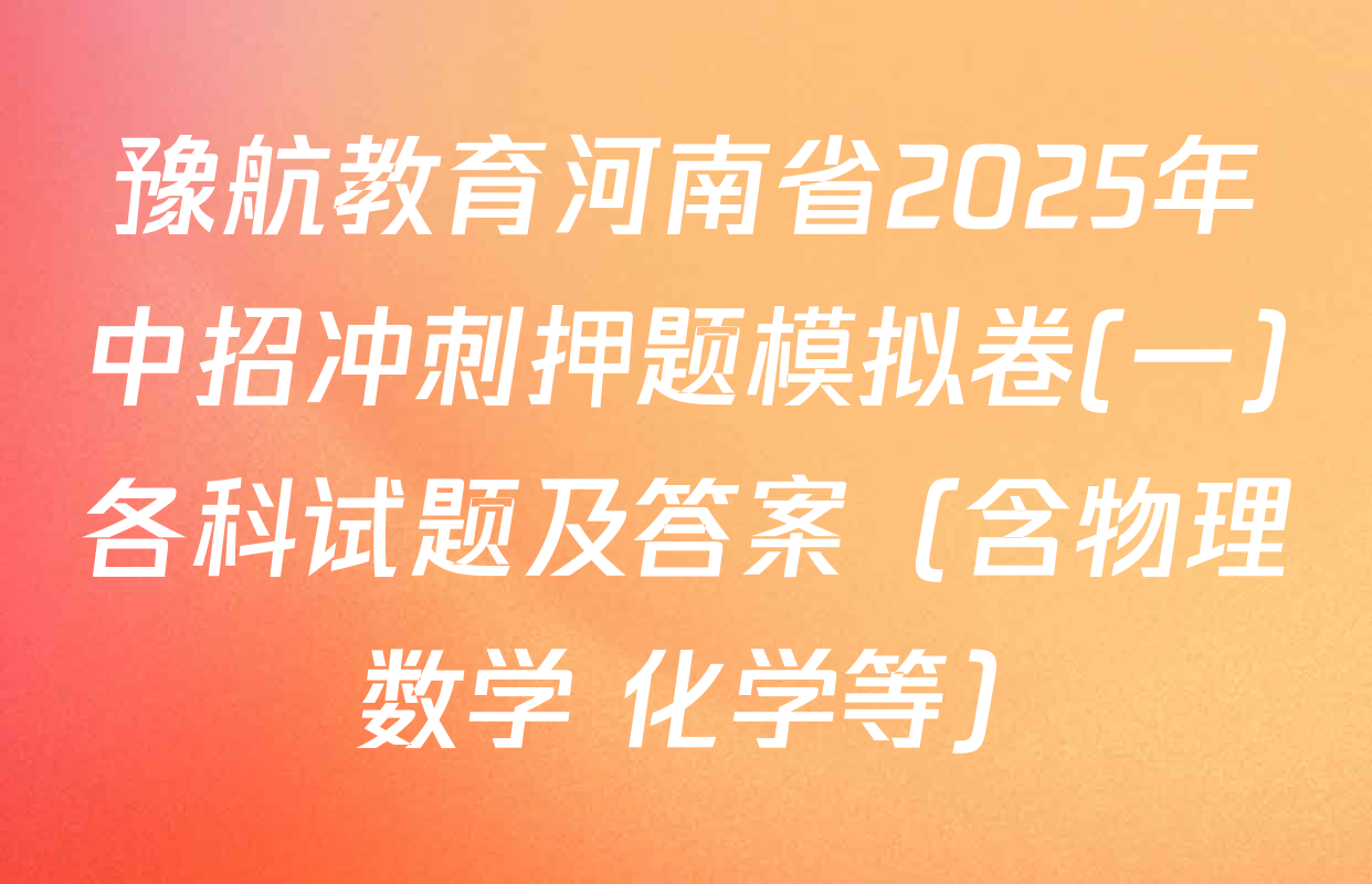 豫航教育河南省2025年中招冲刺押题模拟卷(一)各科试题及答案（含物理 数学 化学等）