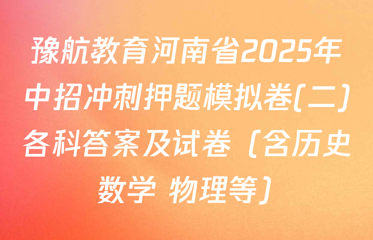 豫航教育河南省2025年中招冲刺押题模拟卷(二)各科答案及试卷（含历史 数学 物理等）