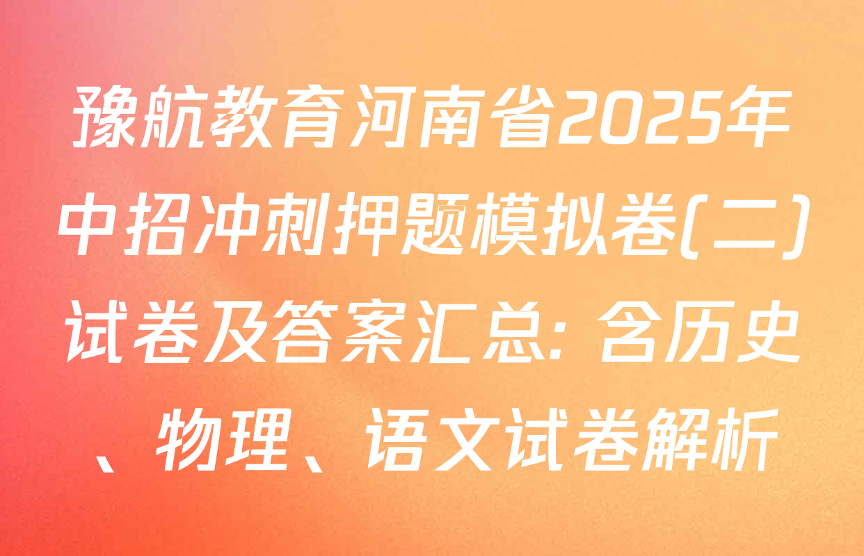 豫航教育河南省2025年中招冲刺押题模拟卷(二)试卷及答案汇总: 含历史、物理、语文试卷解析