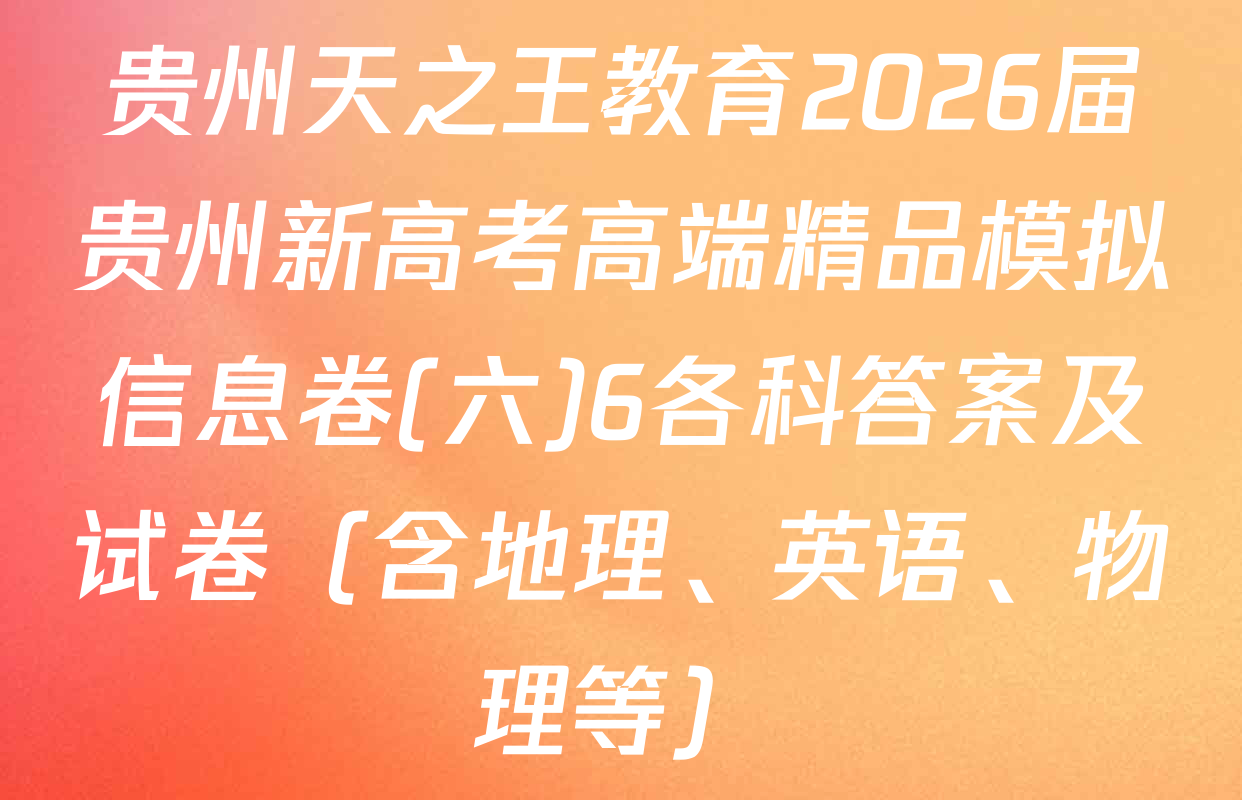 贵州天之王教育2026届贵州新高考高端精品模拟信息卷(六)6各科答案及试卷（含地理、英语、物理等）