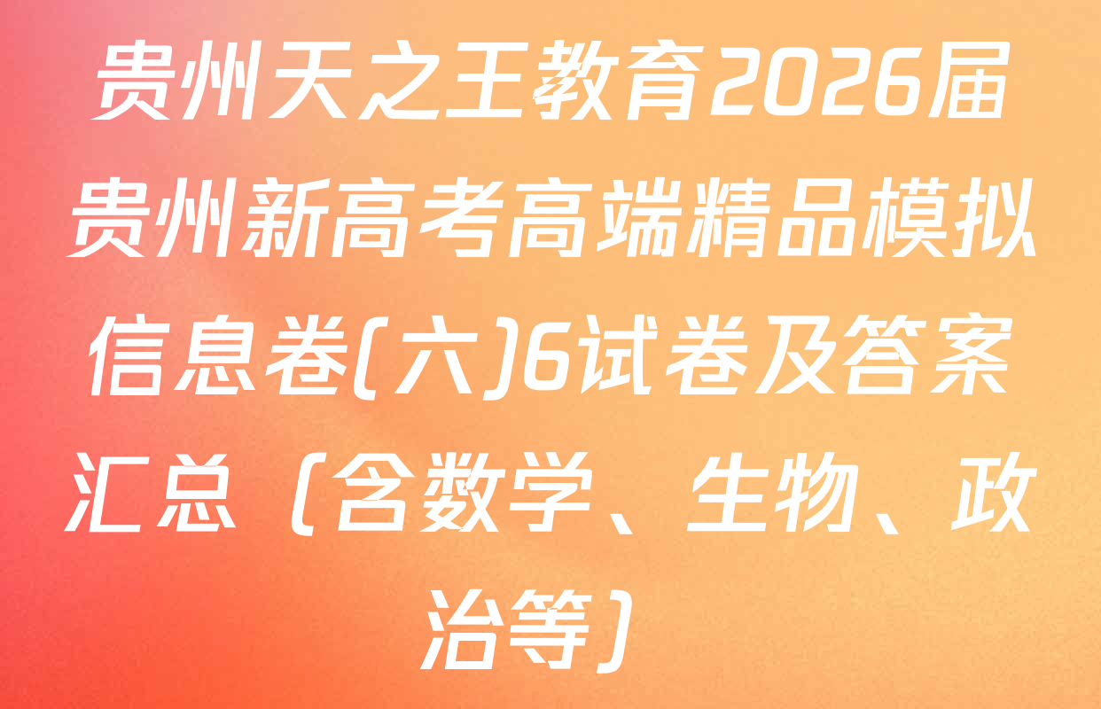 贵州天之王教育2026届贵州新高考高端精品模拟信息卷(六)6试卷及答案汇总（含数学、生物、政治等）