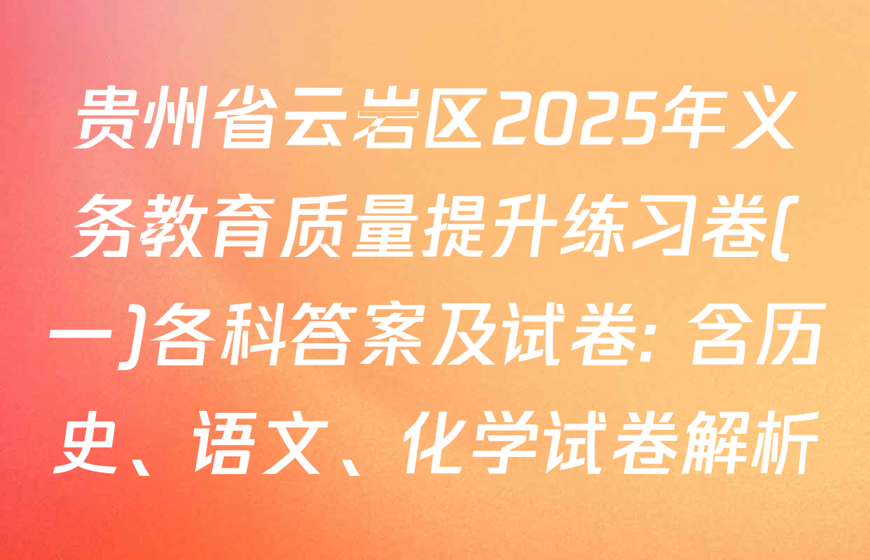贵州省云岩区2025年义务教育质量提升练习卷(一)各科答案及试卷: 含历史、语文、化学试卷解析