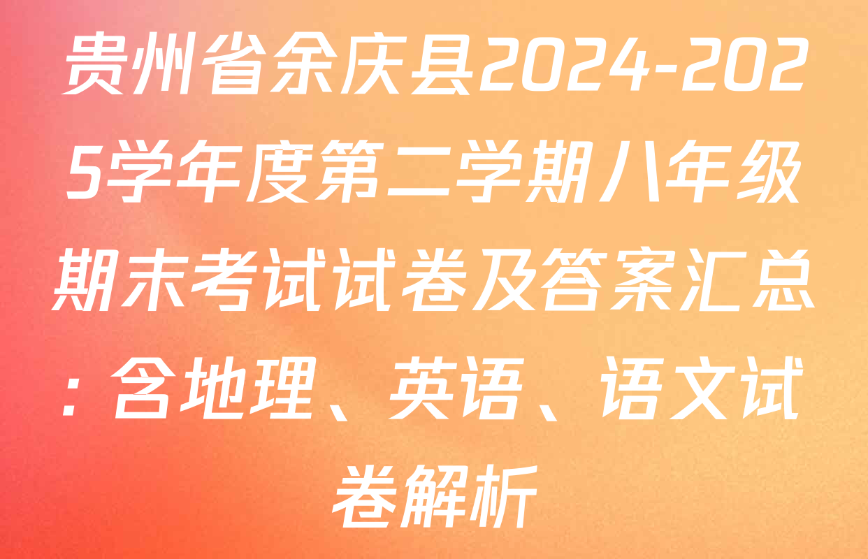 贵州省余庆县2024-2025学年度第二学期八年级期末考试试卷及答案汇总: 含地理、英语、语文试卷解析