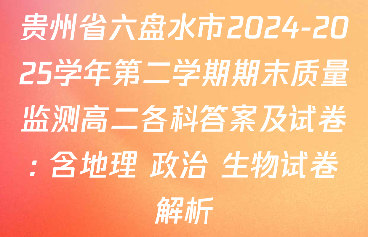 贵州省六盘水市2024-2025学年第二学期期末质量监测高二各科答案及试卷: 含地理 政治 生物试卷解析