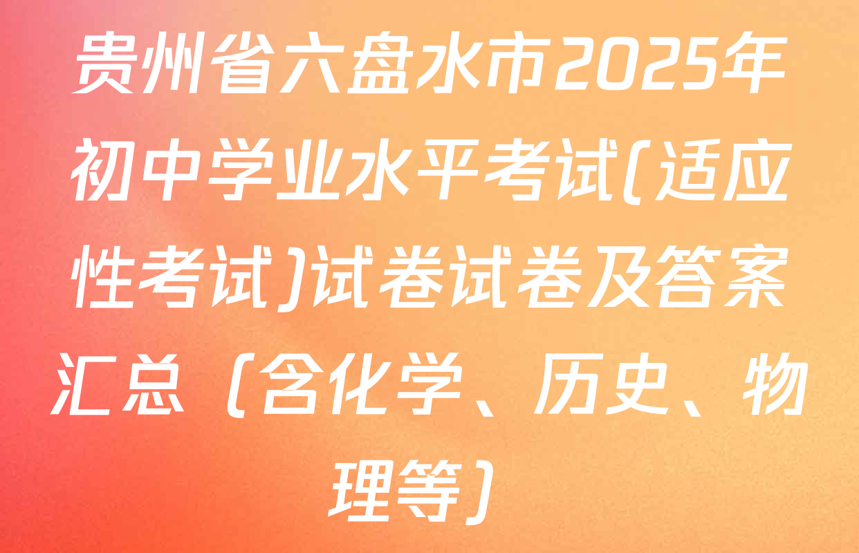 贵州省六盘水市2025年初中学业水平考试(适应性考试)试卷试卷及答案汇总（含化学、历史、物理等）