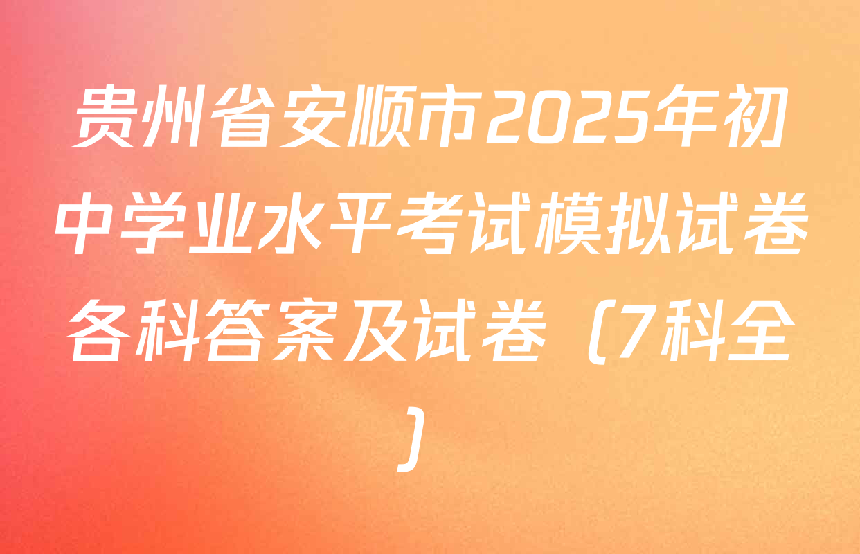 贵州省安顺市2025年初中学业水平考试模拟试卷各科答案及试卷（7科全）