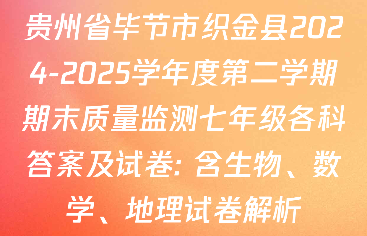 贵州省毕节市织金县2024-2025学年度第二学期期末质量监测七年级各科答案及试卷: 含生物、数学、地理试卷解析