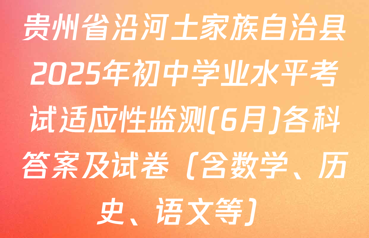 贵州省沿河土家族自治县2025年初中学业水平考试适应性监测(6月)各科答案及试卷（含数学、历史、语文等）