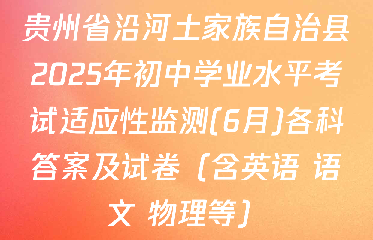 贵州省沿河土家族自治县2025年初中学业水平考试适应性监测(6月)各科答案及试卷（含英语 语文 物理等）