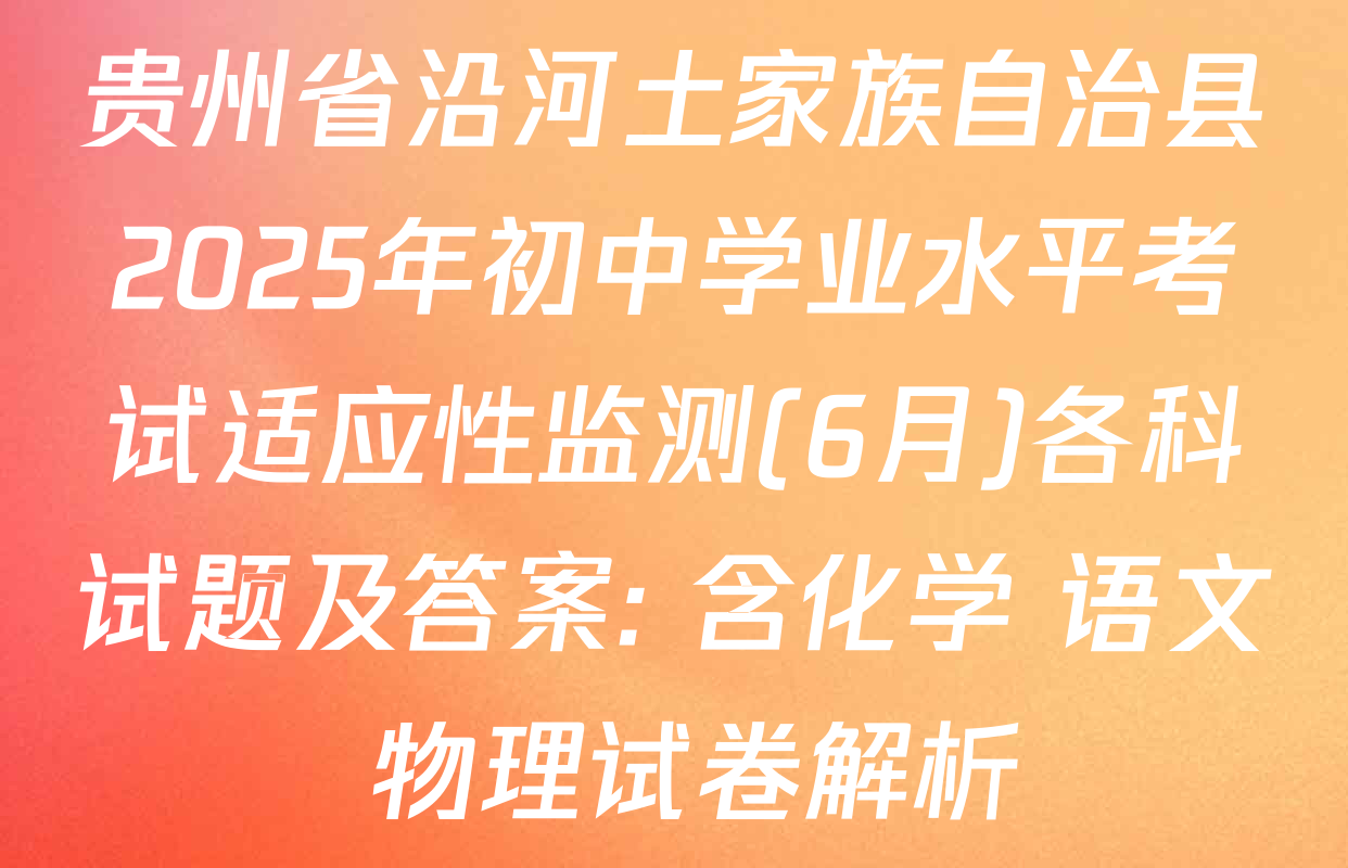 贵州省沿河土家族自治县2025年初中学业水平考试适应性监测(6月)各科试题及答案: 含化学 语文 物理试卷解析