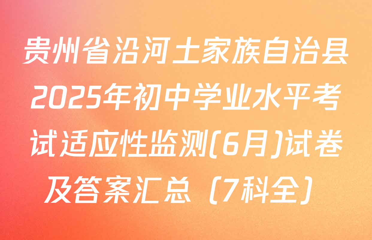 贵州省沿河土家族自治县2025年初中学业水平考试适应性监测(6月)试卷及答案汇总（7科全）