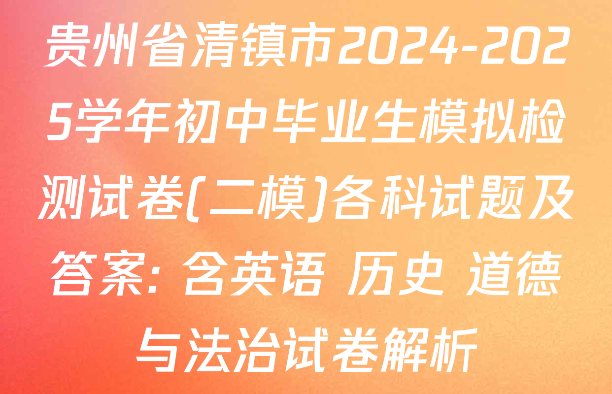 贵州省清镇市2024-2025学年初中毕业生模拟检测试卷(二模)各科试题及答案: 含英语 历史 道德与法治试卷解析